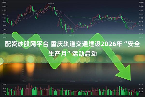 配资炒股网平台 重庆轨道交通建设2026年“安全生产月”活动启动
