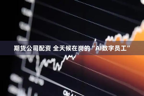 期货公司配资 全天候在岗的“AI数字员工”